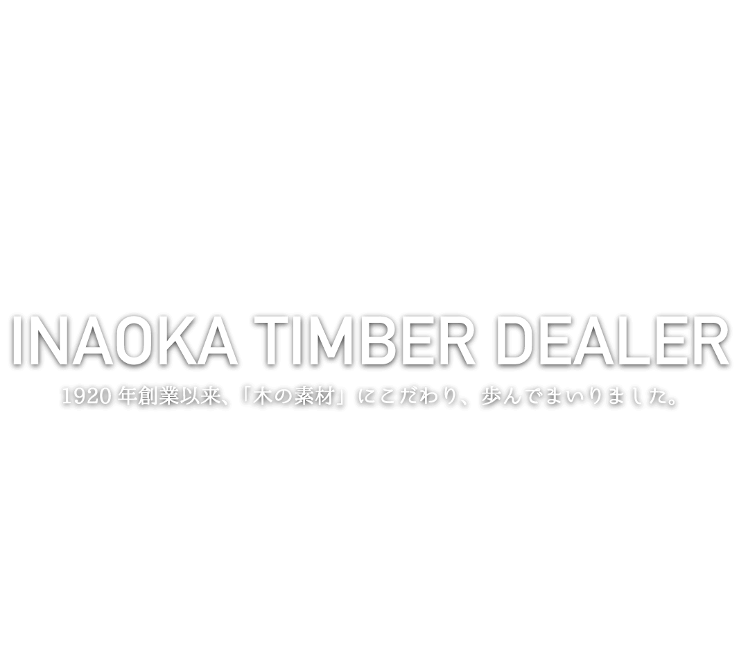 INAOKA TIMBER DEALER 1920年創業以来、「木の素材」にこだわり、歩んでまいりました。